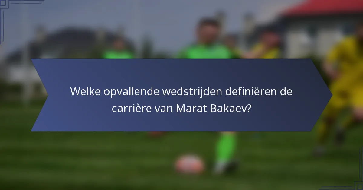 Welke opvallende wedstrijden definiëren de carrière van Marat Bakaev?