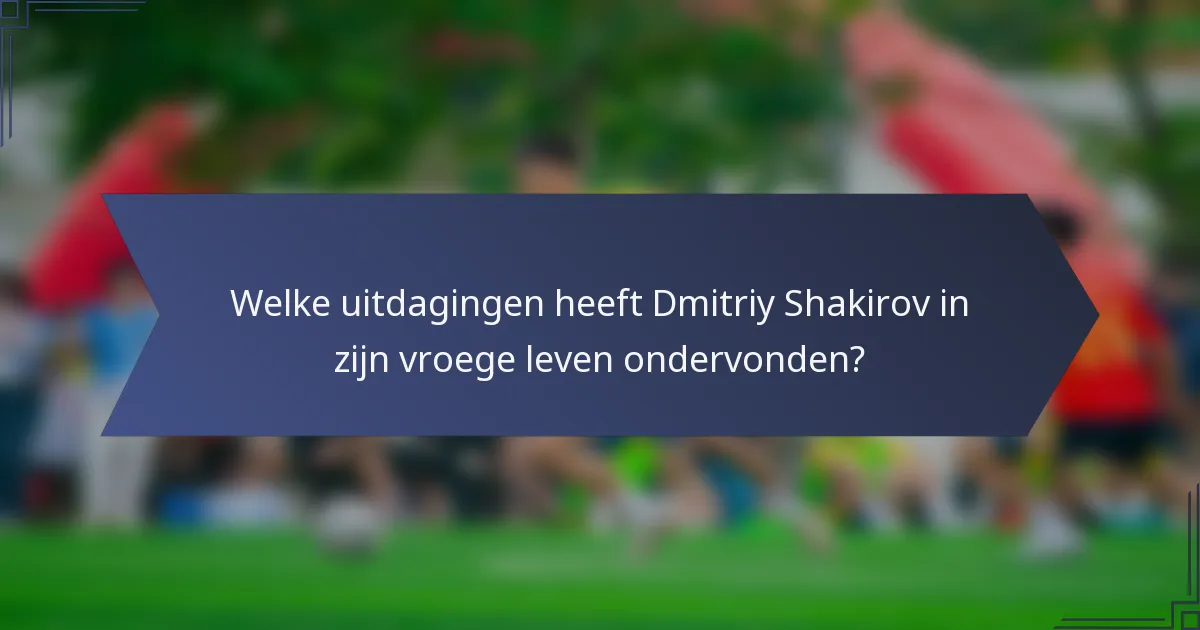 Welke uitdagingen heeft Dmitriy Shakirov in zijn vroege leven ondervonden?