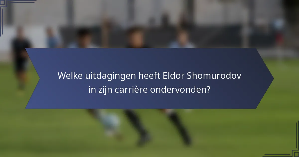 Welke uitdagingen heeft Eldor Shomurodov in zijn carrière ondervonden?