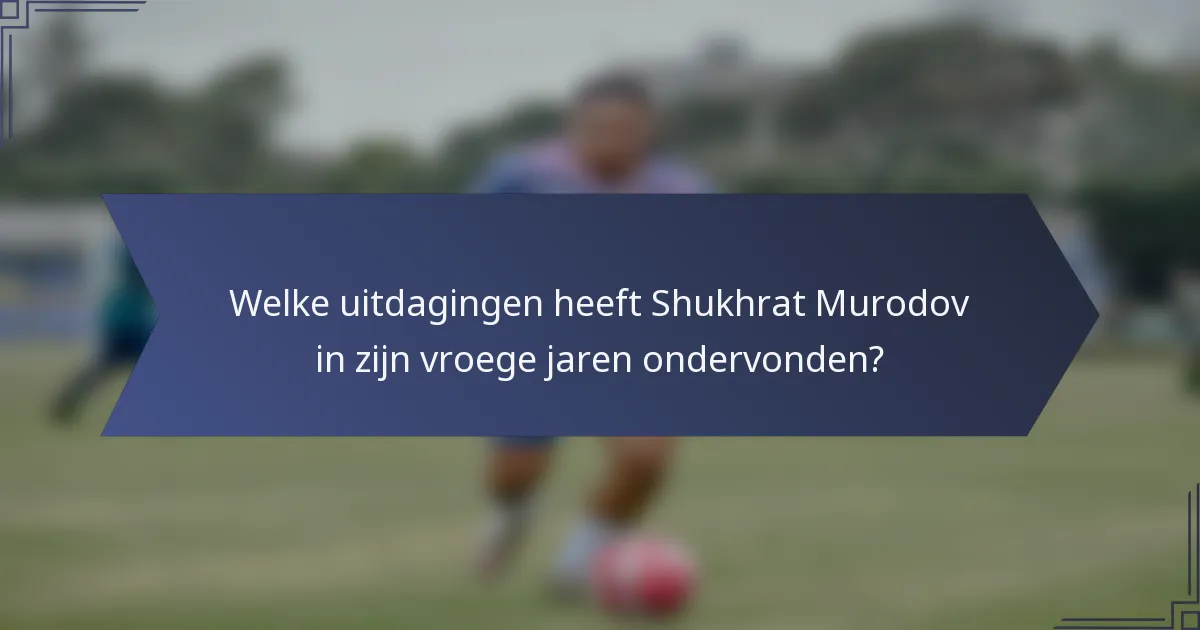 Welke uitdagingen heeft Shukhrat Murodov in zijn vroege jaren ondervonden?