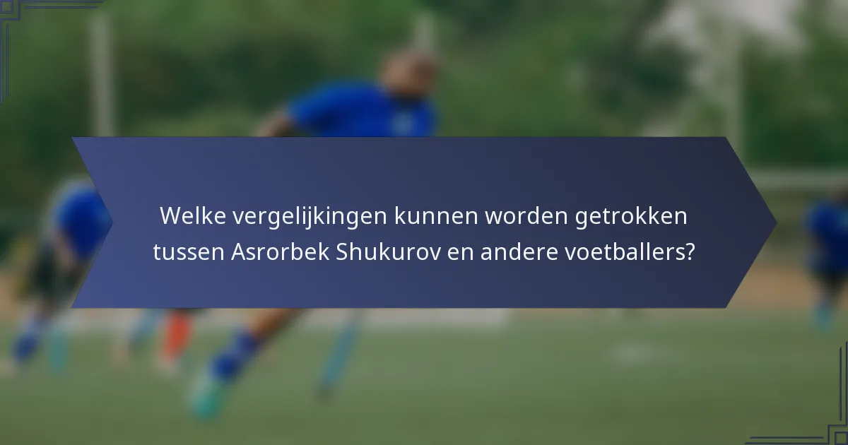 Welke vergelijkingen kunnen worden getrokken tussen Asrorbek Shukurov en andere voetballers?