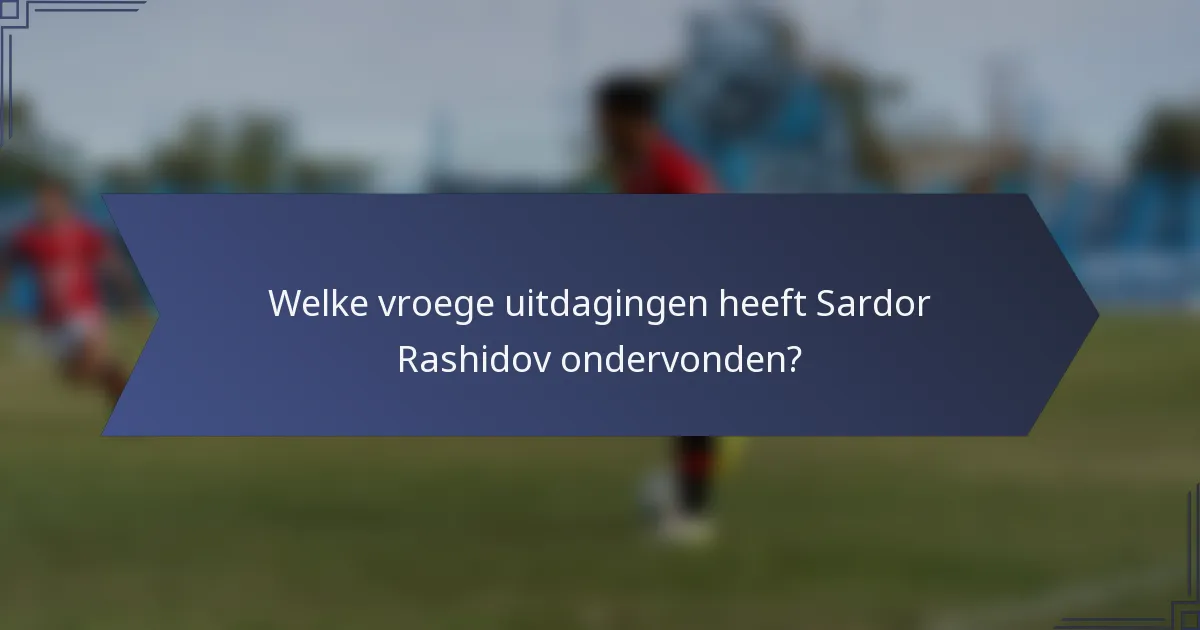 Welke vroege uitdagingen heeft Sardor Rashidov ondervonden?