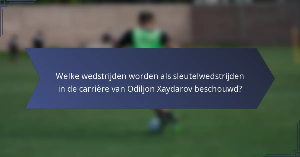 Welke wedstrijden worden als sleutelwedstrijden in de carrière van Odiljon Xaydarov beschouwd?